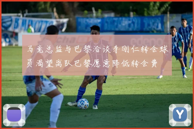 马竞总监与巴黎洽谈李刚仁转会球员渴望离队巴黎愿意降低转会费