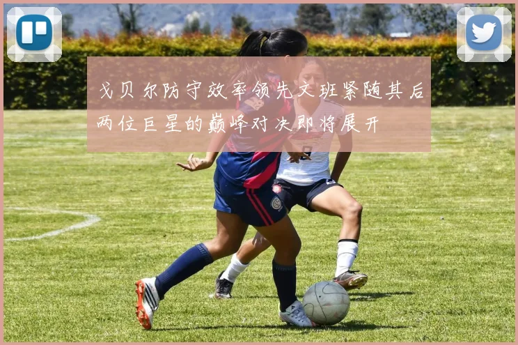 戈贝尔防守效率领先文班紧随其后两位巨星的巅峰对决即将展开