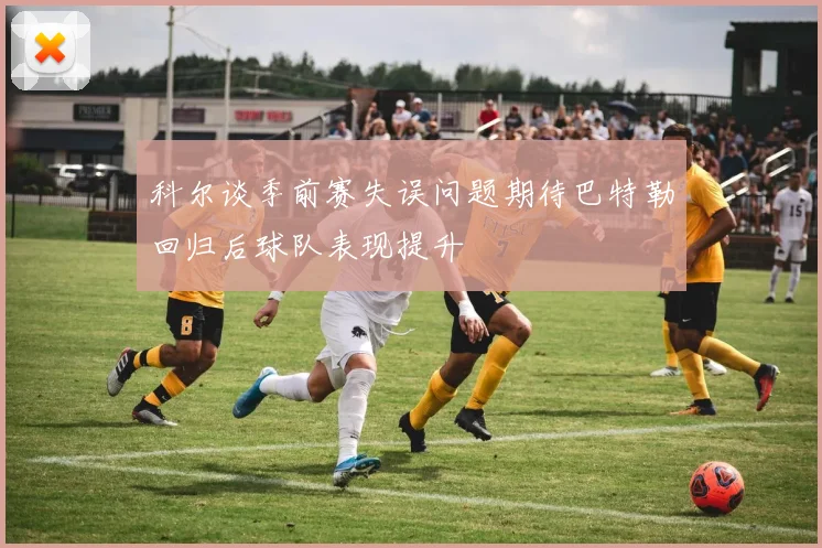 科尔谈季前赛失误问题期待巴特勒回归后球队表现提升