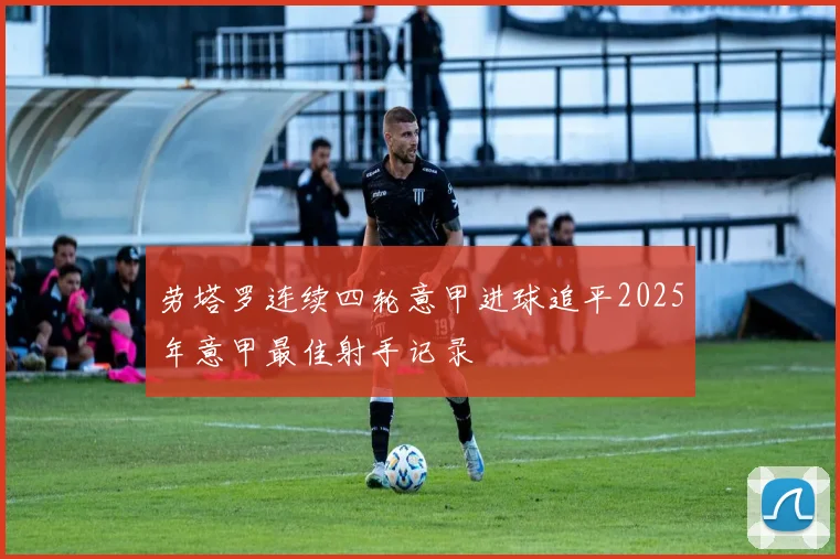 劳塔罗连续四轮意甲进球追平2025年意甲最佳射手记录