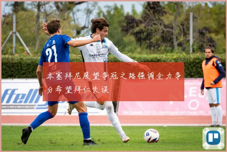 本塞拜尼展望争冠之路强调全力争分希望拜仁失误