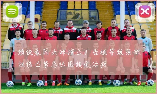 赖俊豪因头部撞击广告板导致颈部扭伤已紧急送医接受治疗