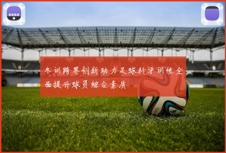 冬训跨界创新助力足球科学训练全面提升球员综合素质