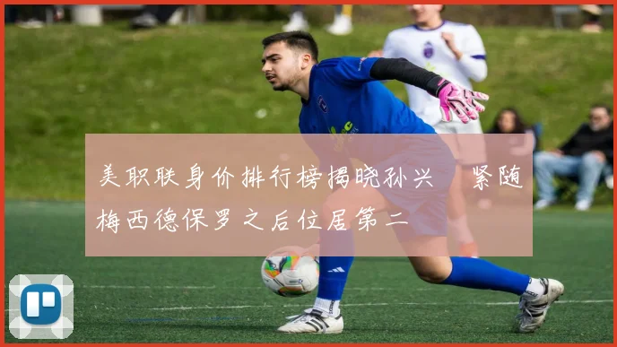 美职联身价排行榜揭晓孙兴慜紧随梅西德保罗之后位居第二