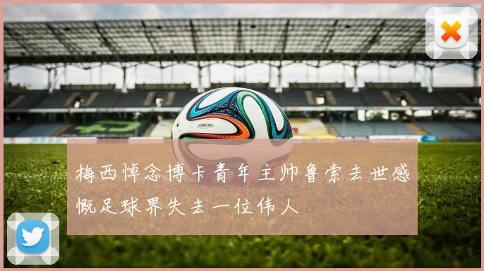 梅西悼念博卡青年主帅鲁索去世感慨足球界失去一位伟人