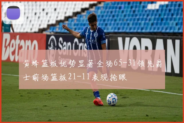 黄蜂篮板优势显著全场65-31领先爵士前场篮板21-11表现抢眼