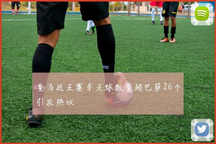 皇马近五赛季点球数量超巴萨26个引发热议