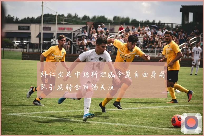 拜仁女足中场斯坦威今夏自由身离队引发转会市场关注