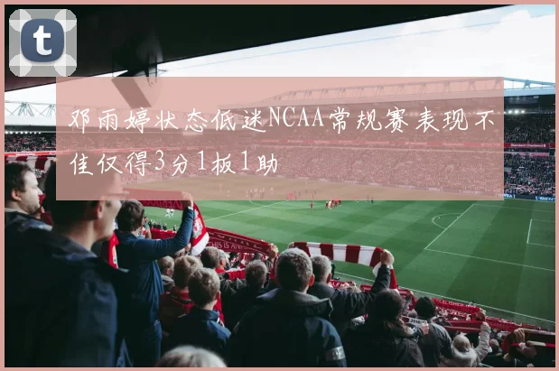 邓雨婷状态低迷NCAA常规赛表现不佳仅得3分1板1助