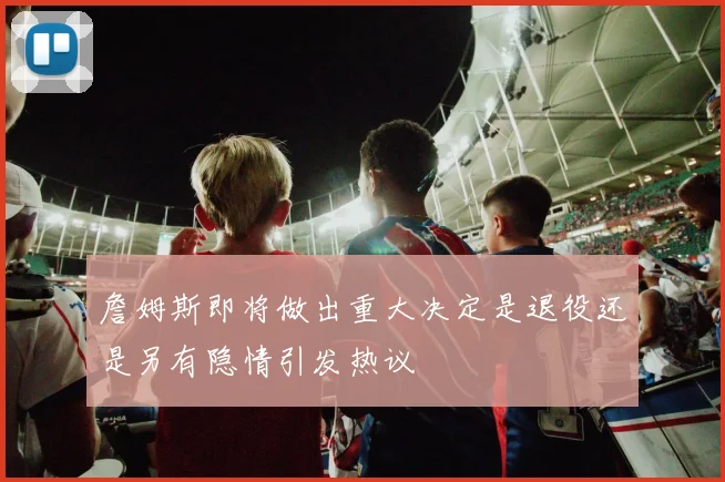 詹姆斯即将做出重大决定是退役还是另有隐情引发热议