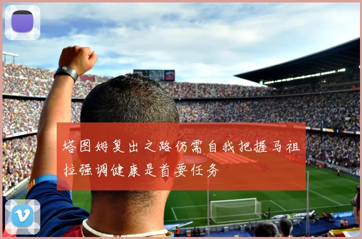 塔图姆复出之路仍需自我把握马祖拉强调健康是首要任务