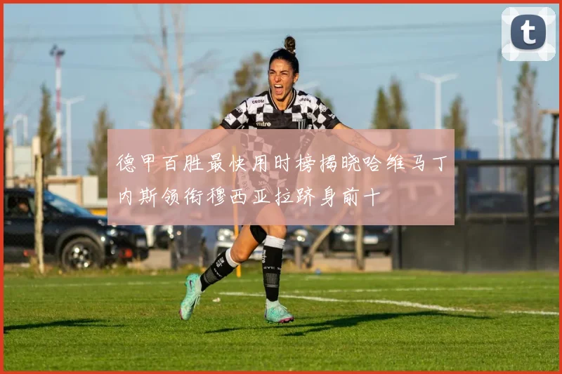 德甲百胜最快用时榜揭晓哈维马丁内斯领衔穆西亚拉跻身前十