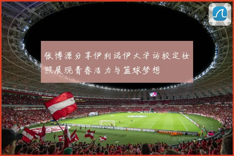 张博源分享伊利诺伊大学访校定妆照展现青春活力与篮球梦想