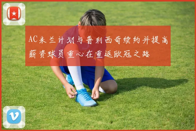 AC米兰计划与普利西奇续约并提高薪资球员重心在重返欧冠之路