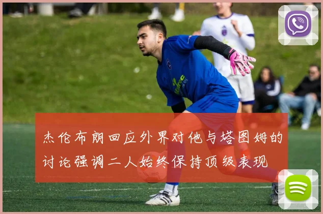 杰伦布朗回应外界对他与塔图姆的讨论强调二人始终保持顶级表现