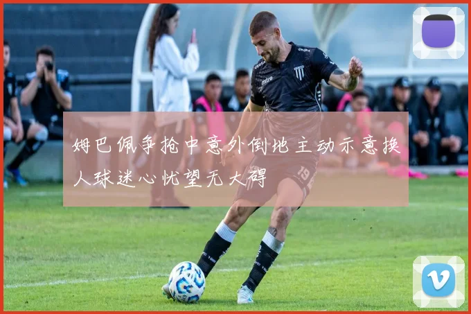 姆巴佩争抢中意外倒地主动示意换人球迷心忧望无大碍