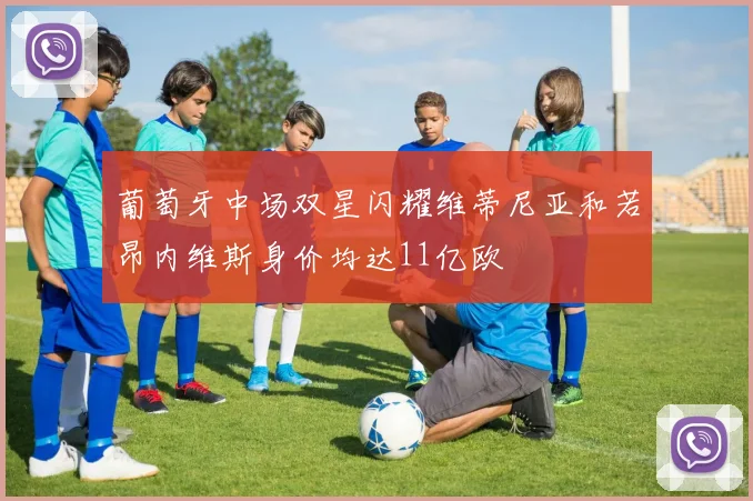 葡萄牙中场双星闪耀维蒂尼亚和若昂内维斯身价均达11亿欧