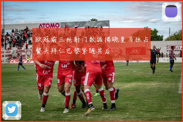 欧冠前三轮射门数据揭晓皇马独占鳌头拜仁巴黎紧随其后