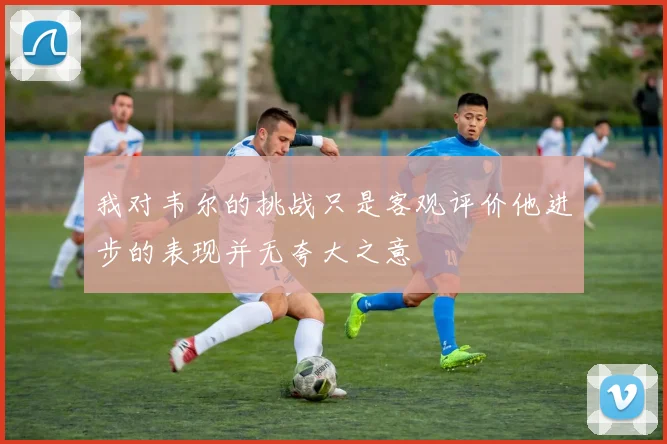 我对韦尔的挑战只是客观评价他进步的表现并无夸大之意