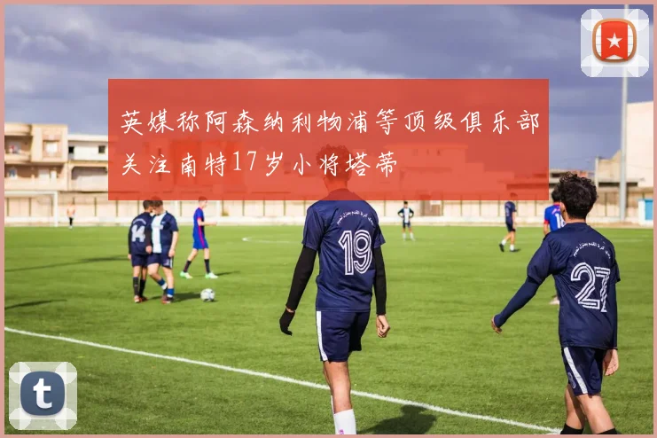 英媒称阿森纳利物浦等顶级俱乐部关注南特17岁小将塔蒂
